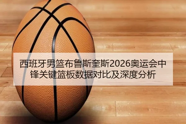 西班牙男篮布鲁斯奎斯2026奥运会中锋关键篮板数据对比及深度分析