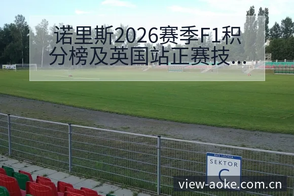 诺里斯2026赛季F1积分榜及英国站正赛技术表现深度分析 - 澳客